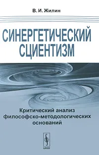 Обложка книги Синергетический сциентизм. Критический анализ философско-методологических оснований, В. И. Жилин