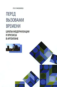 Обложка книги Перед вызовами времени. Циклы модернизации и кризисы в Аргентине, П. П. Яковлев