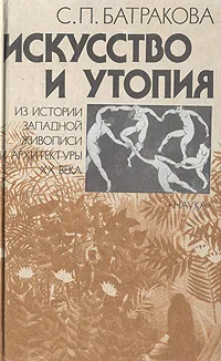 Обложка книги Искусство и утопия: Из истории западной живописи и архитектуры ХХ века, С. П. Батракова