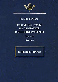 Обложка книги В. В. Иванов. Избранные труды по семиотике и истории культуры. Том 7. Из истории науки. Книга 2, Вяч. Вс. Иванов