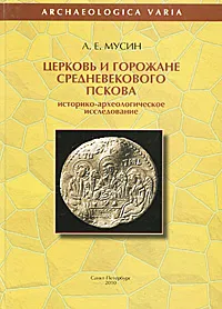 Обложка книги Церковь и горожане средневекового Пскова. Историко-археологическое исследование, А. Е. Мусин