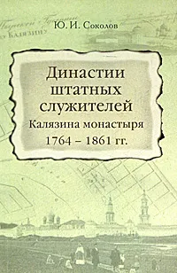 Обложка книги Династии штатных служителей Калязина монастыря 1764-1861 гг., Ю. И. Соколов