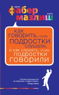 Обложка книги Как говорить, чтобы подростки слушали, и как слушать, чтобы подростки говорили, Мазлиш Элейн, Фабер Адель