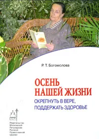 Обложка книги Осень нашей жизни. Окрепнуть в вере, поддержать здоровье, Р. Т. Богомолова