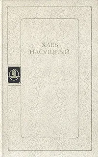 Обложка книги Хлеб насущный, Федор Абрамов,Александр Яшин,Иван Васильев,Гавриил Троепольский,Владимир Чивилихин,Валентин Овечкин,Юрий Черниченко,Ефим Дорош