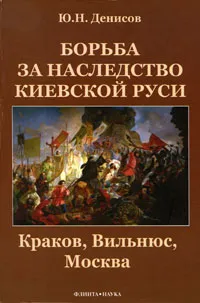 Обложка книги Борьба за наследство Киевской Руси. Краков, Вильнюс, Москва, Ю. Н. Денисов