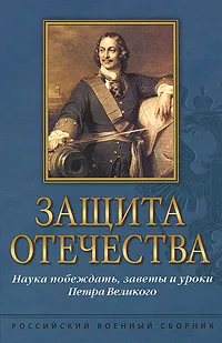 Обложка книги Защита Отечества. Наука побеждать, заветы и уроки Петра Великого, Петр I Великий,Александр Савинкин,Михаил Ломоносов,Генрих Леер,Сергей Марков,Николай Медем,Николай Юнаков