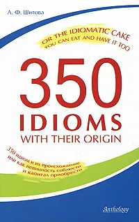 Обложка книги 350 Idioms with Their Origin, or The Idiomatic Cake You Can Eat and Have It Too / 350 идиом и их происхождение, или Как невинность соблюсти и капитал приобрести, Л. Ф. Шитова