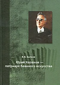 Обложка книги Юрий Казаков - патриарх баянного искусства, В. В. Бычков