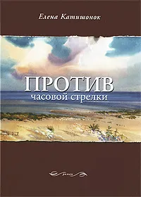 Обложка книги Против часовой стрелки, Катишонок Елена Александровна