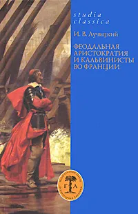 Обложка книги Феодальная аристократия и кальвинисты во Франции, И. В. Лучицкий