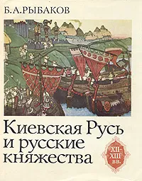 Обложка книги Киевская Русь и русские княжества XII - XIII вв., Б. А. Рыбаков