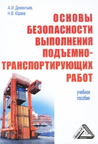 Обложка книги Основы безопасности выполнения подъемно-транспортирующих работ, А. И. Дементьев, Н. В. Юдаев