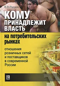 Обложка книги Кому принадлежит власть на потребительких рынках. Отношения розничных сетей и поставщиков в современной России, В. В. Радаев