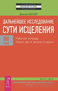 Обложка книги Дальнейшее исследование сути исцеления. Том 3. Рабочая тетрадь. Наука, дух и вечность души, Дэниел Бенор