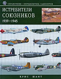 Обложка книги Истребители союзников 1939-1945. Справочник-определитель самолетов, Крис Шант