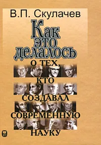 Обложка книги Как это делалось. О тех, кто создавал современную науку, В. П. Скулачев