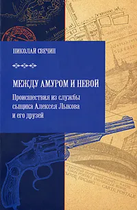 Обложка книги Между Амуром и Невой. Происшествия из службы сыщика Алексея Лыкова и его друзей, Николай Свечин