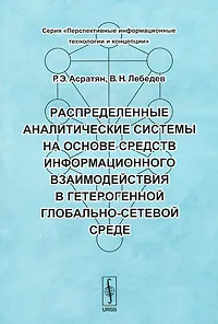 Обложка книги Распределенные аналитические системы на основе средств информационного взаимодействия в гетерогенной глобально-сетевой среде, Р. Э. Асратян, В. Н. Лебедев