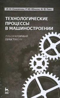 Обложка книги Технологические процессы в машиностроении. Лабораторный практикум, Л. Н. Самойлова, Г. Ю. Юрьева, А. В. Гирн