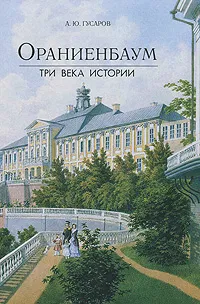 Обложка книги Ораниенбаум. Три века истории, Гусаров Андрей Юрьевич