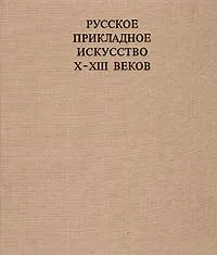 Обложка книги Русское прикладное искусство X - XIII веков, Б. А. Рыбаков