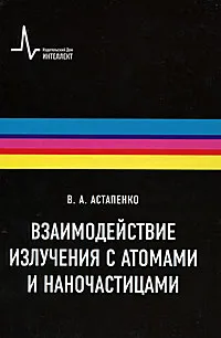 Обложка книги Взаимодействие излучения с атомами, молекулами и наночастицами, В. А. Астапенко