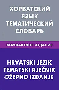 Обложка книги Хорватский язык. Тематический словарь. Компактное издание / Hrvatski jezik: Tematski Rjecnik: Dzepno izdanje, А. Ю. Калинин