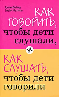 Обложка книги Как говорить, чтобы дети слушали, и как слушать, чтобы дети говорили, Адель Фабер, Элейн Мазлиш