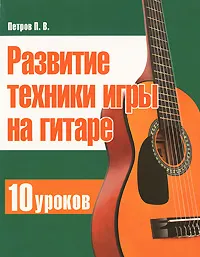 Обложка книги Развитие техники игры на гитаре. 10 уроков, П. В. Петров