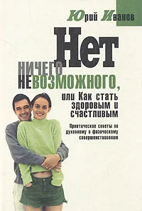 Обложка книги Нет ничего невозможного, или Как стать здоровым и счастливым, Юрий Иванов