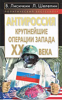 Обложка книги АнтиРоссия. Крупнейшие операции Запада XX века, Лисичкин Владимир Александрович, Шелепин Леонид Александрович