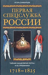 Обложка книги Первая спецслужба России. Тайная канцелярия Петра I и ее преемники. 1718-1825, Игорь Симбирцев