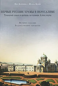 Обложка книги Первые русские храмы в Иерусалиме. Троицкий собор и церковь мученицы Александры. История создания. Художественное убранство, Яна Зеленина, Жанна Белик