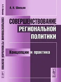 Обложка книги Совершенствование региональной политики. Концепции и практика, А. Н. Швецов