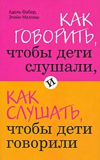 Обложка книги Как говорить, чтобы дети слушали, и как слушать, чтобы дети говорили, Адель Фабер, Элейн Мазлиш