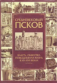 Обложка книги Средневековый Псков: Власть, общество, повседневная жизнь в XV - XVIII веках, Аракчеев Владимир Анатольевич