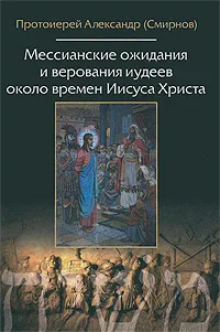 Обложка книги Мессианские ожидания и верования иудеев около времен Иисуса Христа, Протоиерей Александр Смирнов