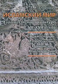 Обложка книги Исламский мир. Художественная культура VII-XVII веков. Архитектура. Изображение. Орнамент. Каллиграфия, Т. Х. Стародуб