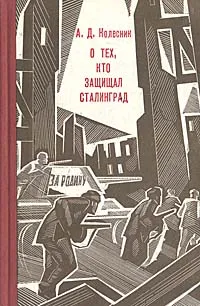 Обложка книги О тех, кто защищал Сталинград, А. Д. Колесник