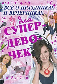 Обложка книги Все о праздниках и вечеринках для супердевочек, Е. О. Хомич