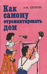 Обложка книги Как самому отремонтировать дом, А. М. Шепелев