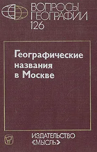 Обложка книги Вопросы географии. Сборник 126. Географические названия в Москве, Галина Смолицкая,И. Ерофеев,Юрий Ефремов,Георгий Лаппо