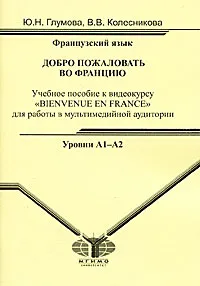 Обложка книги Французский язык. Добро пожаловать во Францию. Уровни А1-А2, Ю. Н. Глумова, В. В. Колесникова