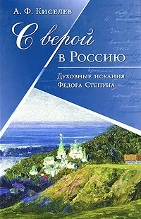 Обложка книги С верой в Россию. Духовные искания Федора Степуна, А. Ф. Киселев