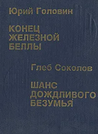 Обложка книги Юрий Головин. Конец Железной Беллы. Глеб Соколов. Шанс дождливого безумья, Юрий Головин, Глеб Соколов