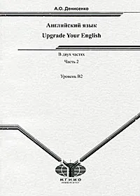 Обложка книги Upgrade Your English / Английский язык. В 2 частях. Часть 2. Уровень В2, А. О. Денисенко