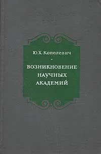 Обложка книги Возникновение научных академий. Середина XVII - середина XVIII в., Ю. Х. Копелевич