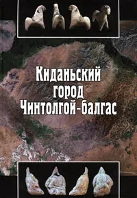 Обложка книги Киданьский город Чинтолгой-балгас, Александр Ивлиев,А. Очир,Сергей Васютин,Сергей Данилов,Ю. Никитин,Л. Эрдэнэболд,Николай Крадин