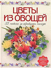 Обложка книги Цветы из овощей. 32 модели за тридцать минут, М. Е. Кузнецова